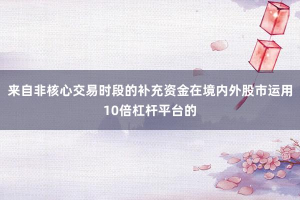 来自非核心交易时段的补充资金在境内外股市运用10倍杠杆平台的
