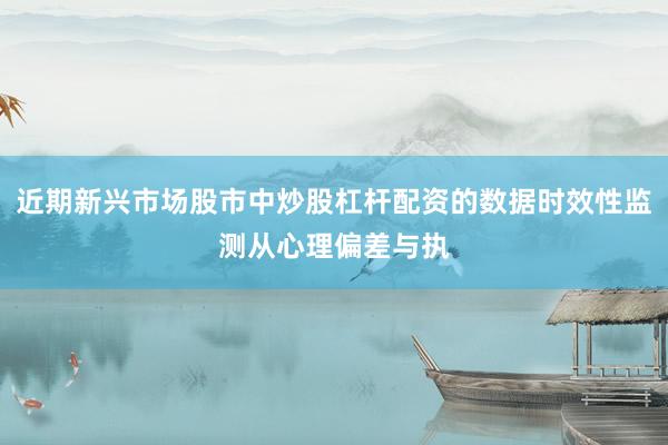 近期新兴市场股市中炒股杠杆配资的数据时效性监测从心理偏差与执