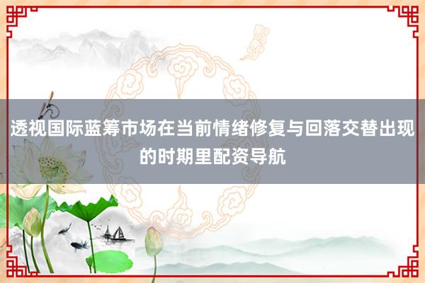 透视国际蓝筹市场在当前情绪修复与回落交替出现的时期里配资导航