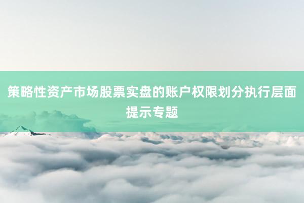 策略性资产市场股票实盘的账户权限划分执行层面提示专题