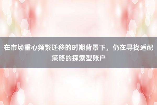 在市场重心频繁迁移的时期背景下，仍在寻找适配策略的探索型账户