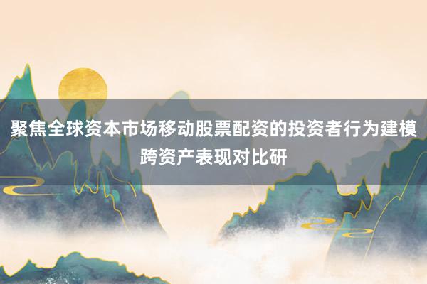 聚焦全球资本市场移动股票配资的投资者行为建模跨资产表现对比研