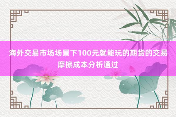 海外交易市场场景下100元就能玩的期货的交易摩擦成本分析通过