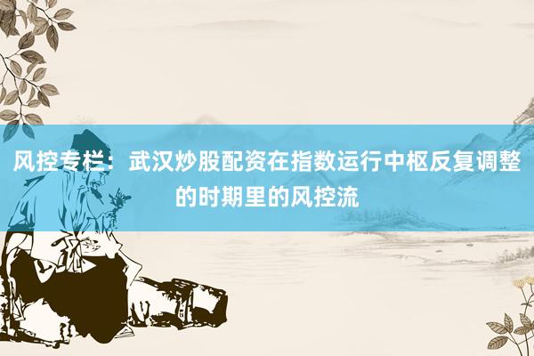 风控专栏：武汉炒股配资在指数运行中枢反复调整的时期里的风控流