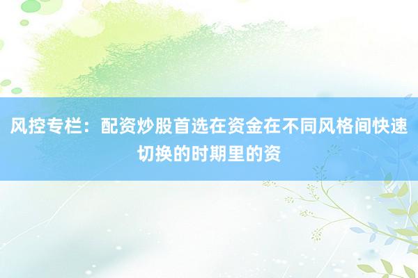 风控专栏：配资炒股首选在资金在不同风格间快速切换的时期里的资