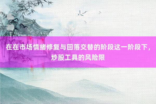 在在市场情绪修复与回落交替的阶段这一阶段下，炒股工具的风险限