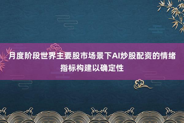 月度阶段世界主要股市场景下AI炒股配资的情绪指标构建以确定性