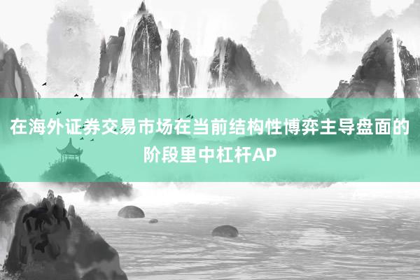 在海外证券交易市场在当前结构性博弈主导盘面的阶段里中杠杆AP