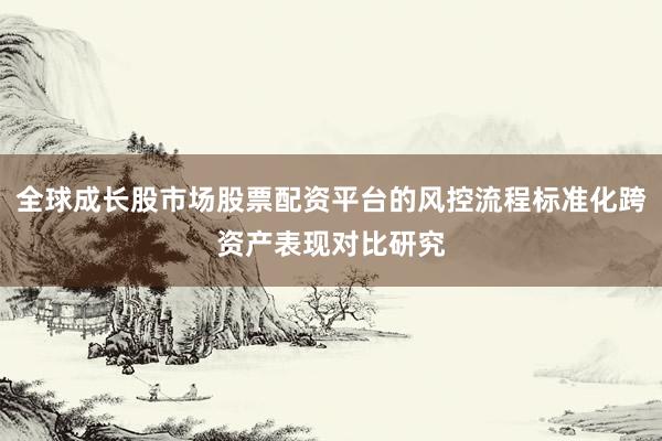 全球成长股市场股票配资平台的风控流程标准化跨资产表现对比研究