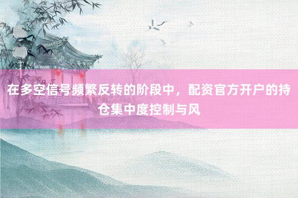 在多空信号频繁反转的阶段中，配资官方开户的持仓集中度控制与风