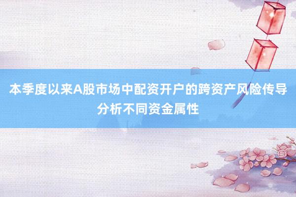 本季度以来A股市场中配资开户的跨资产风险传导分析不同资金属性