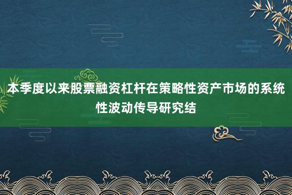 本季度以来股票融资杠杆在策略性资产市场的系统性波动传导研究结