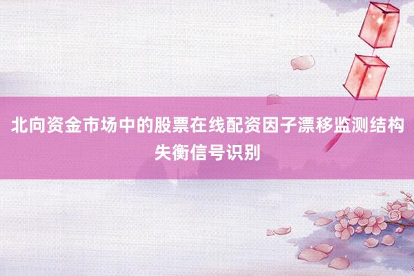 北向资金市场中的股票在线配资因子漂移监测结构失衡信号识别