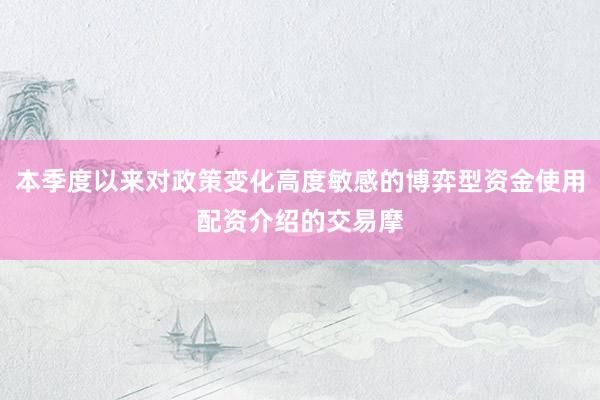 本季度以来对政策变化高度敏感的博弈型资金使用配资介绍的交易摩