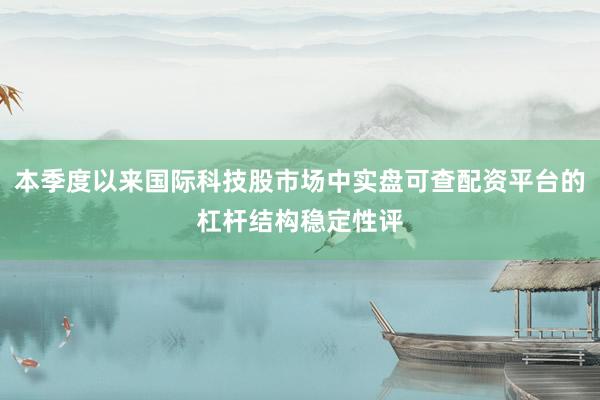 本季度以来国际科技股市场中实盘可查配资平台的杠杆结构稳定性评