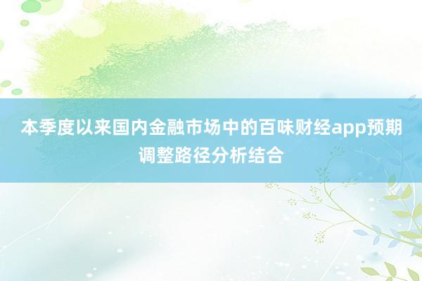本季度以来国内金融市场中的百味财经app预期调整路径分析结合