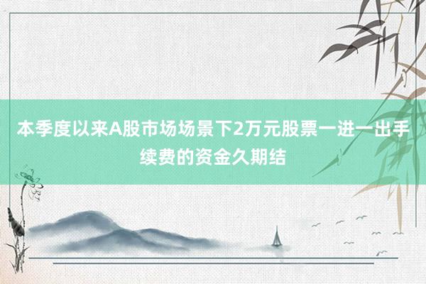 本季度以来A股市场场景下2万元股票一进一出手续费的资金久期结