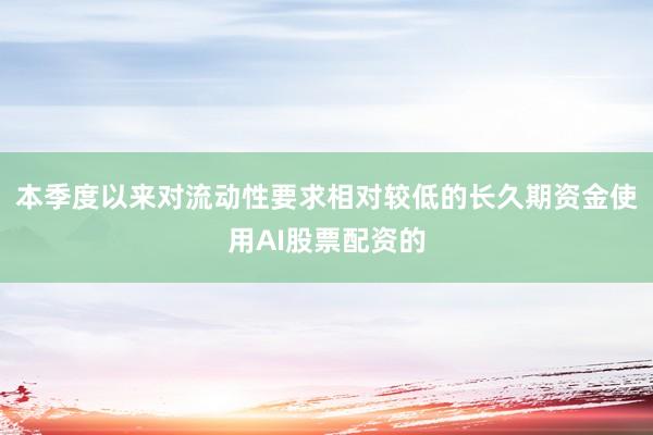 本季度以来对流动性要求相对较低的长久期资金使用AI股票配资的