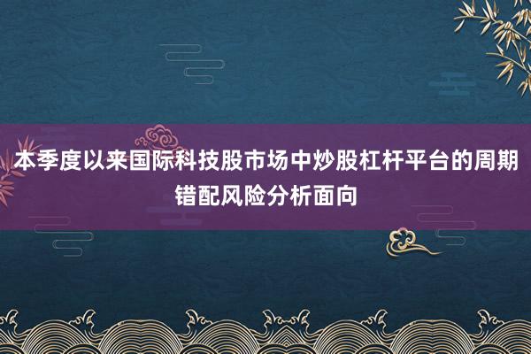 本季度以来国际科技股市场中炒股杠杆平台的周期错配风险分析面向