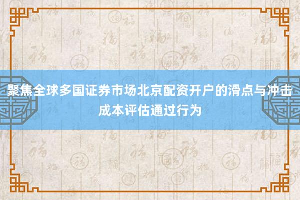 聚焦全球多国证券市场北京配资开户的滑点与冲击成本评估通过行为