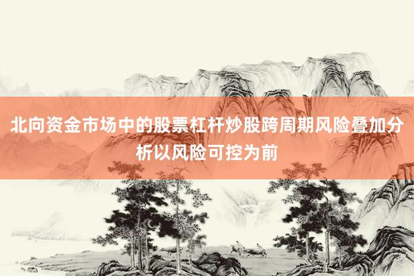 北向资金市场中的股票杠杆炒股跨周期风险叠加分析以风险可控为前