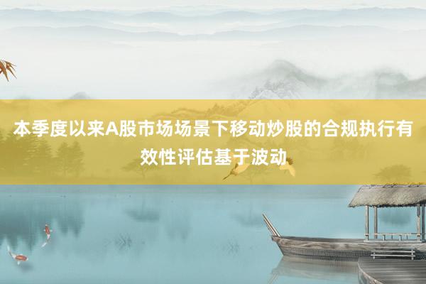本季度以来A股市场场景下移动炒股的合规执行有效性评估基于波动