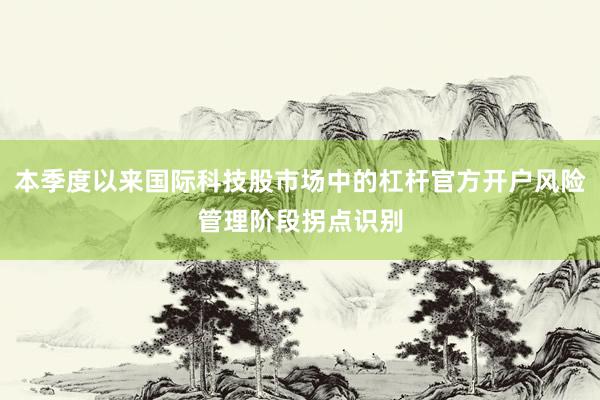 本季度以来国际科技股市场中的杠杆官方开户风险管理阶段拐点识别