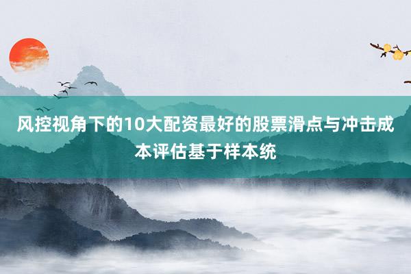 风控视角下的10大配资最好的股票滑点与冲击成本评估基于样本统