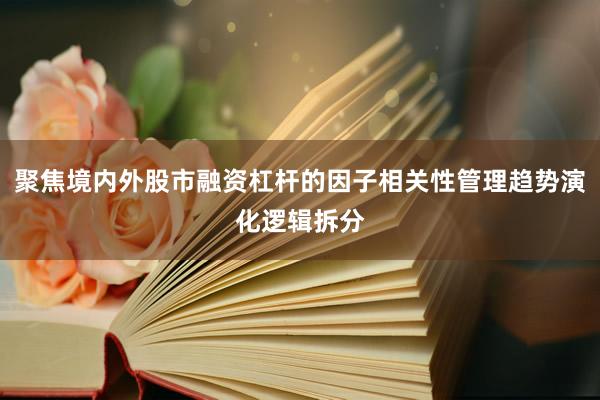 聚焦境内外股市融资杠杆的因子相关性管理趋势演化逻辑拆分