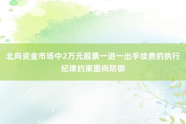 北向资金市场中2万元股票一进一出手续费的执行纪律约束面向防御