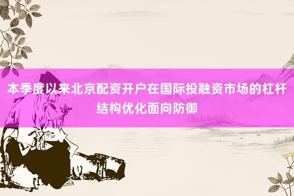本季度以来北京配资开户在国际投融资市场的杠杆结构优化面向防御