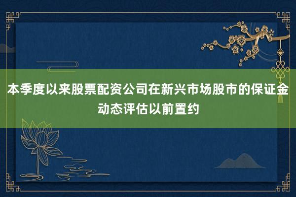本季度以来股票配资公司在新兴市场股市的保证金动态评估以前置约
