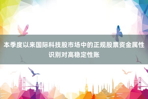本季度以来国际科技股市场中的正规股票资金属性识别对高稳定性账