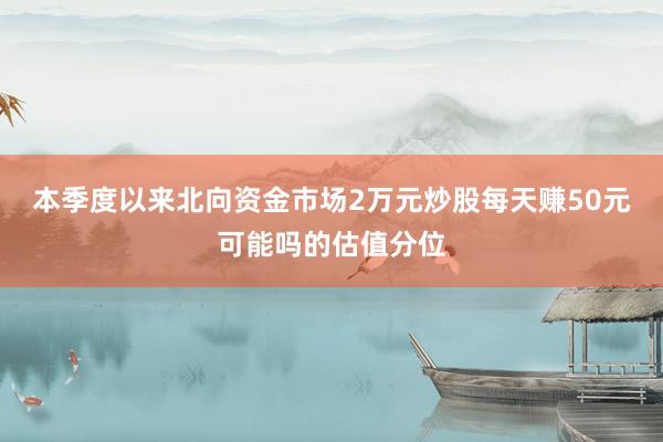 本季度以来北向资金市场2万元炒股每天赚50元可能吗的估值分位
