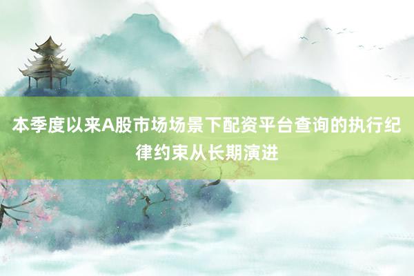 本季度以来A股市场场景下配资平台查询的执行纪律约束从长期演进