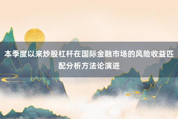 本季度以来炒股杠杆在国际金融市场的风险收益匹配分析方法论演进