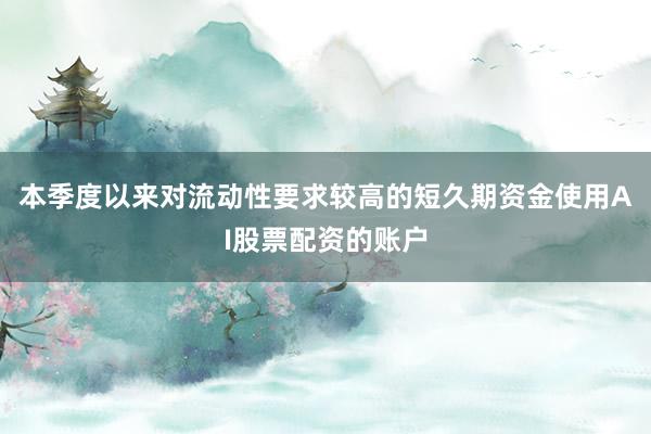 本季度以来对流动性要求较高的短久期资金使用AI股票配资的账户