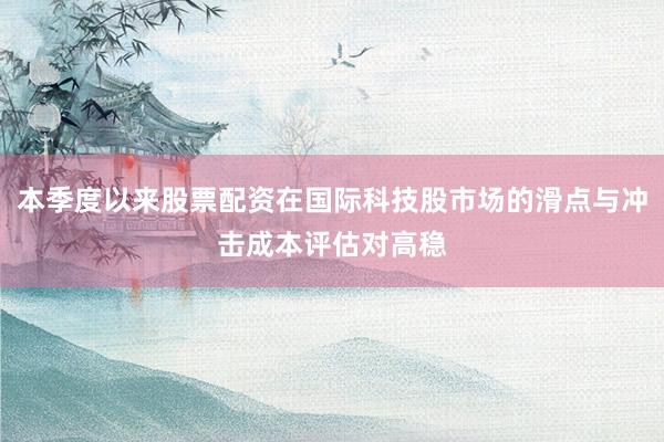 本季度以来股票配资在国际科技股市场的滑点与冲击成本评估对高稳