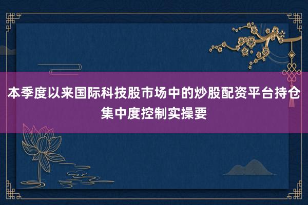 本季度以来国际科技股市场中的炒股配资平台持仓集中度控制实操要