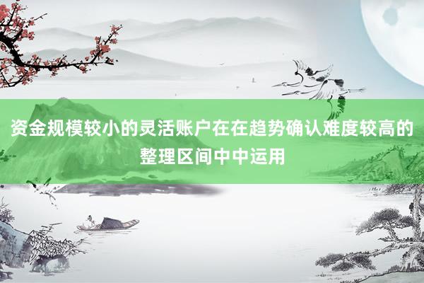 资金规模较小的灵活账户在在趋势确认难度较高的整理区间中中运用