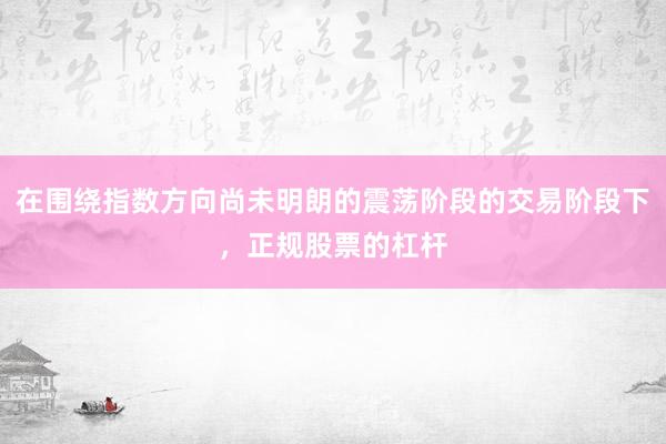 在围绕指数方向尚未明朗的震荡阶段的交易阶段下，正规股票的杠杆