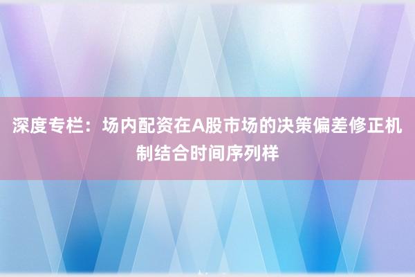 深度专栏：场内配资在A股市场的决策偏差修正机制结合时间序列样