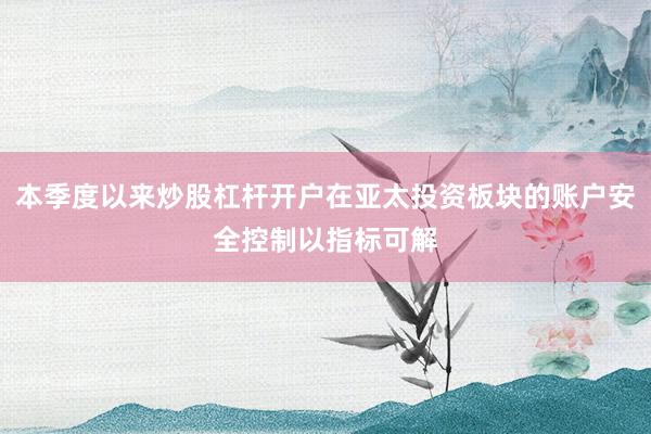 本季度以来炒股杠杆开户在亚太投资板块的账户安全控制以指标可解