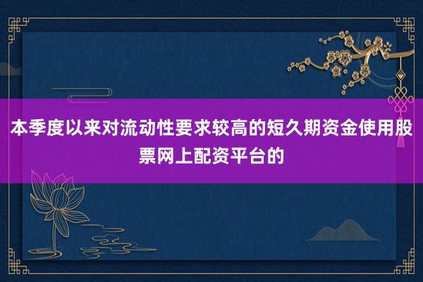 本季度以来对流动性要求较高的短久期资金使用股票网上配资平台的