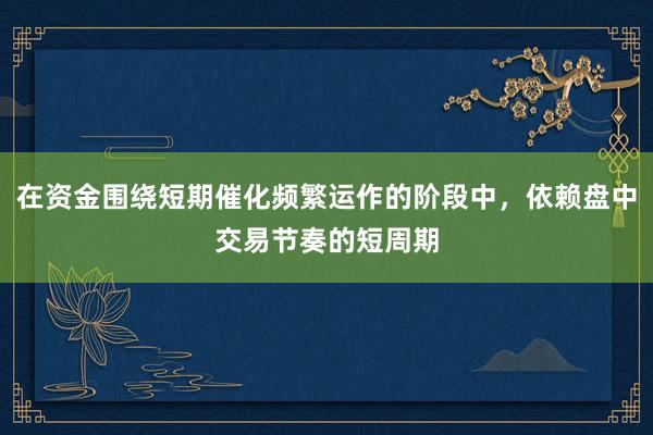 在资金围绕短期催化频繁运作的阶段中，依赖盘中交易节奏的短周期