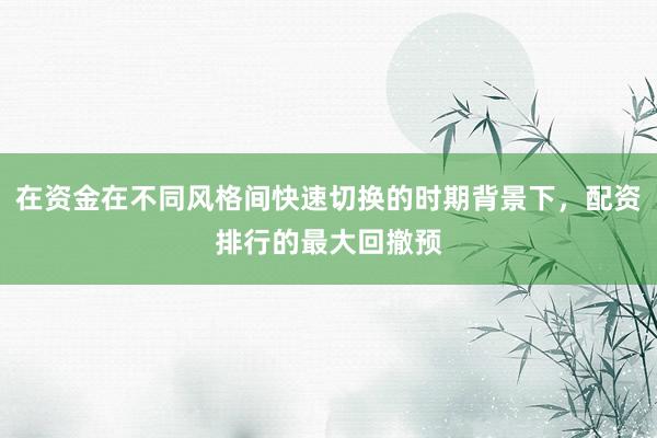 在资金在不同风格间快速切换的时期背景下，配资排行的最大回撤预