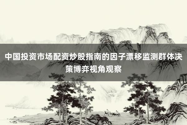 中国投资市场配资炒股指南的因子漂移监测群体决策博弈视角观察