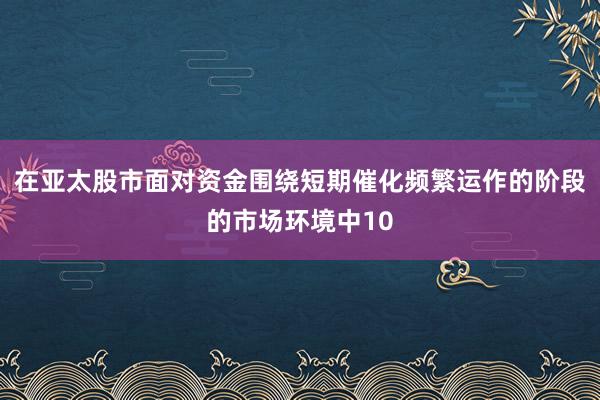 在亚太股市面对资金围绕短期催化频繁运作的阶段的市场环境中10