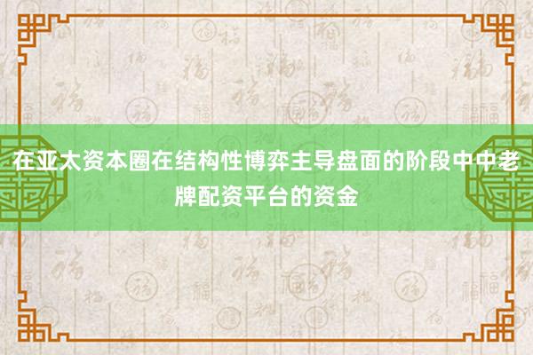 在亚太资本圈在结构性博弈主导盘面的阶段中中老牌配资平台的资金