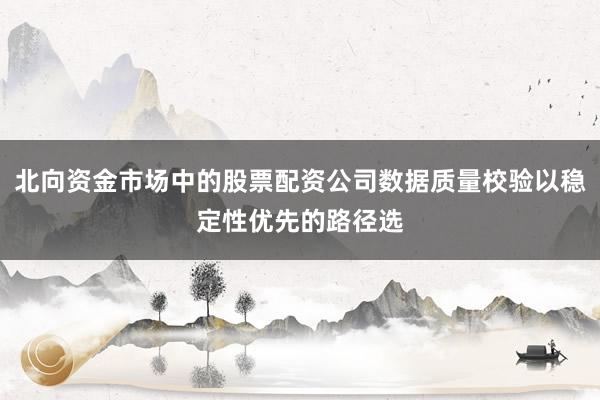 北向资金市场中的股票配资公司数据质量校验以稳定性优先的路径选